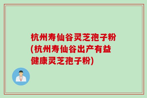 杭州寿仙谷灵芝孢子粉(杭州寿仙谷出产有益健康灵芝孢子粉)