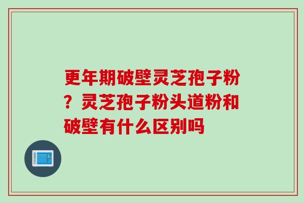 破壁灵芝孢子粉?灵芝孢子粉头道粉和破壁有什么区别吗 破壁灵芝孢子粉?灵芝孢子粉头道粉和破壁有什么区别吗