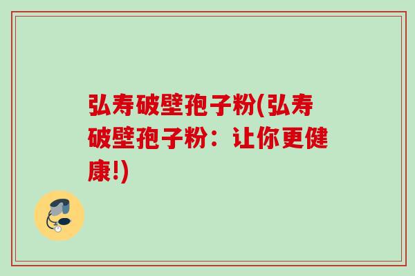 弘寿破壁孢子粉(弘寿破壁孢子粉:让你更健康!) 弘寿破壁孢子粉(弘寿破壁孢子粉:让你更健康!)