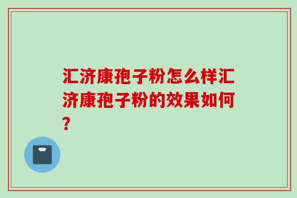 汇济康孢子粉怎么样汇济康孢子粉的效果如何？