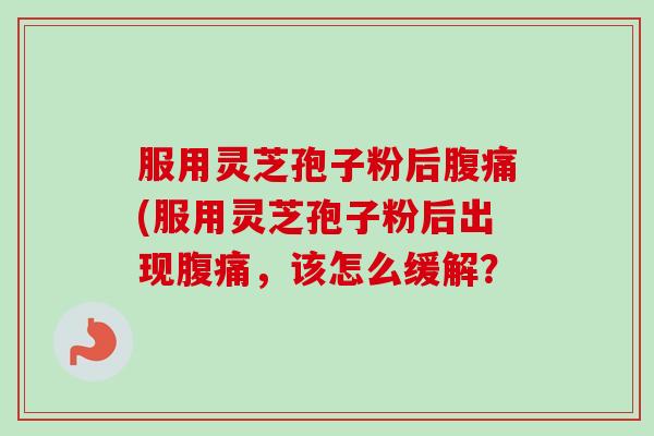 服用灵芝孢子粉后腹痛(服用灵芝孢子粉后出现腹痛，该怎么缓解？