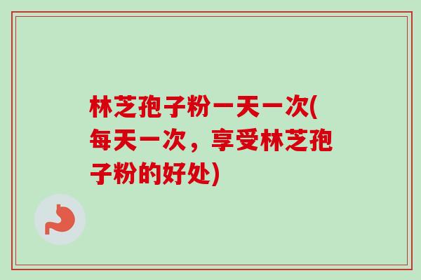 林芝孢子粉一天一次(每天一次，享受林芝孢子粉的好处)