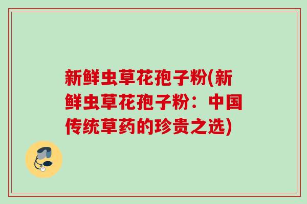 新鲜虫草花孢子粉(新鲜虫草花孢子粉：中国传统草药的珍贵之选)
