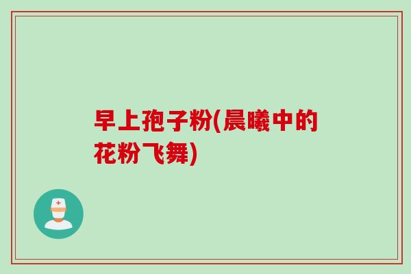 早上孢子粉(晨曦中的花粉飞舞)