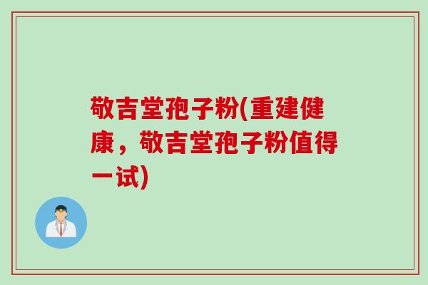 敬吉堂孢子粉(重建健康，敬吉堂孢子粉值得一试)