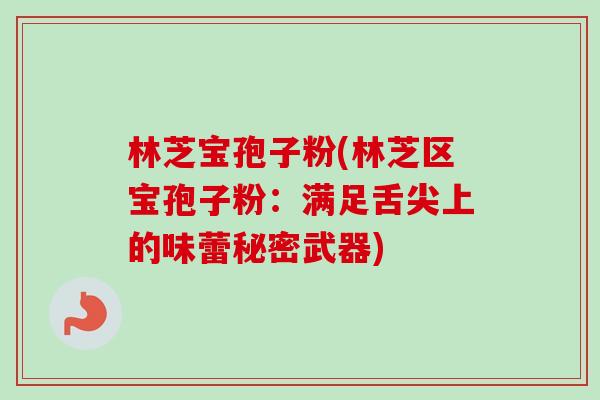 林芝宝孢子粉(林芝区宝孢子粉：满足舌尖上的味蕾秘密武器)