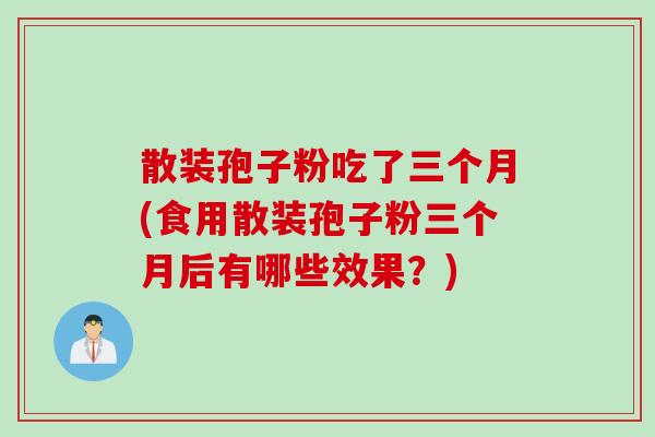 散装孢子粉吃了三个月(食用散装孢子粉三个月后有哪些效果？)