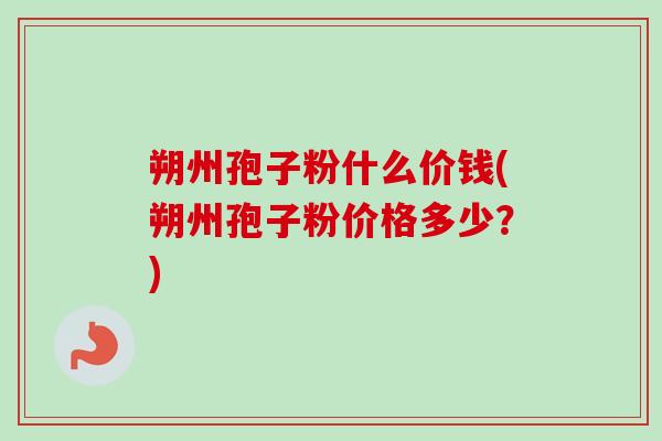 朔州孢子粉什么价钱(朔州孢子粉价格多少？)