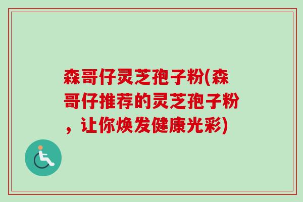 森哥仔灵芝孢子粉(森哥仔推荐的灵芝孢子粉，让你焕发健康光彩)