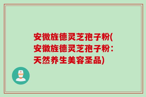 安微旌德灵芝孢子粉(安徽旌德灵芝孢子粉：天然养生美容圣品)