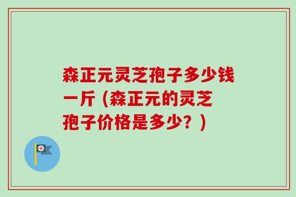 森正元灵芝孢子多少钱一斤 (森正元的灵芝孢子价格是多少？)