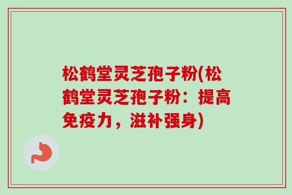 松鹤堂灵芝孢子粉(松鹤堂灵芝孢子粉：提高免疫力，滋补强身)