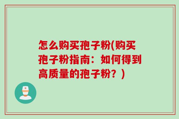 怎么购买孢子粉(购买孢子粉指南：如何得到高质量的孢子粉？)
