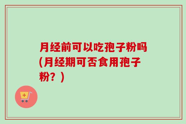 前可以吃孢子粉吗(期可否食用孢子粉？)