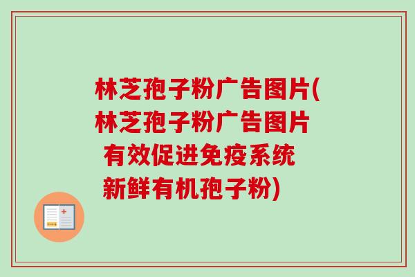 林芝孢子粉广告图片(林芝孢子粉广告图片  有效促进免疫系统  新鲜有机孢子粉)