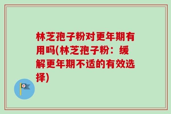 林芝孢子粉对更年期有用吗(林芝孢子粉：缓解更年期不适的有效选择)