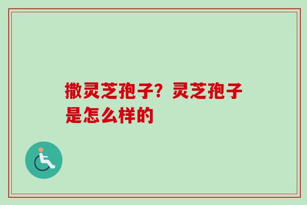 撒灵芝孢子？灵芝孢子是怎么样的
