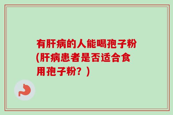 有肝病的人能喝孢子粉(肝病患者是否适合食用孢子粉？)