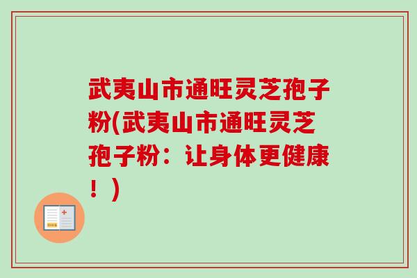 武夷山市通旺灵芝孢子粉(武夷山市通旺灵芝孢子粉：让身体更健康！)