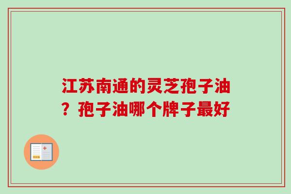 江苏南通的灵芝孢子油？孢子油哪个牌子最好