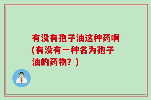 有没有孢子油这种药啊(有没有一种名为孢子油的药物？)