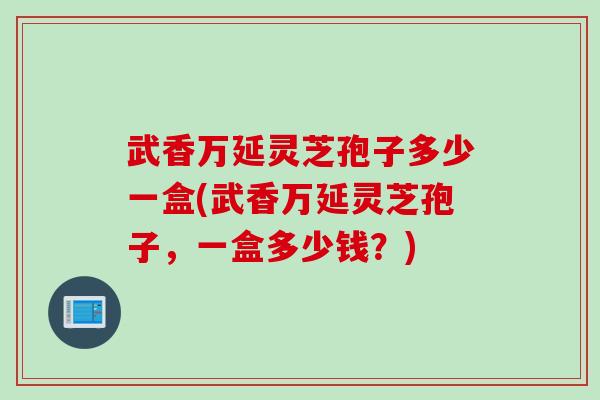 武香万延灵芝孢子多少一盒(武香万延灵芝孢子,一盒多少钱?) 武香万延灵芝孢子多少一盒(武香万延灵芝孢子,一盒多少钱?)