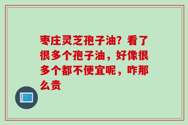 枣庄灵芝孢子油？看了很多个孢子油，好像很多个都不便宜呢，咋那么贵