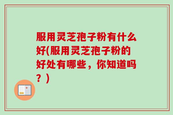 服用灵芝孢子粉有什么好(服用灵芝孢子粉的好处有哪些，你知道吗？)
