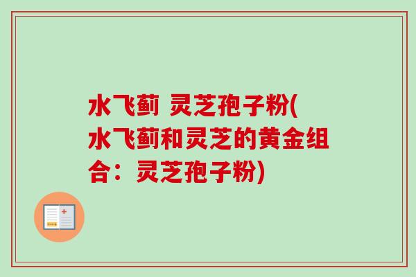 水飞蓟 灵芝孢子粉(水飞蓟和灵芝的黄金组合：灵芝孢子粉)