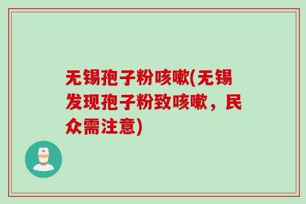无锡孢子粉咳嗽(无锡发现孢子粉致咳嗽，民众需注意)
