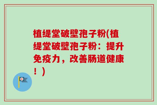 植缇堂破壁孢子粉(植缇堂破壁孢子粉：提升免疫力，改善肠道健康！)