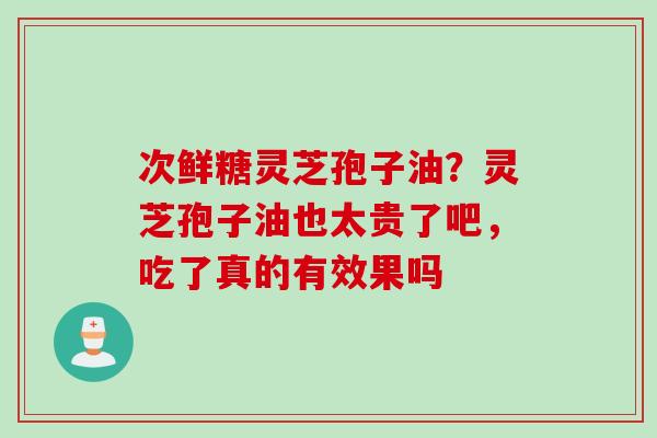 次鲜糖灵芝孢子油？灵芝孢子油也太贵了吧，吃了真的有效果吗