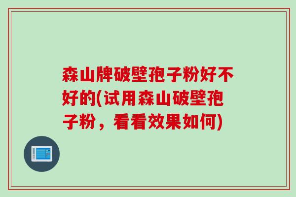 森山牌破壁孢子粉好不好的(试用森山破壁孢子粉,看看效果如何) 森山牌破壁孢子粉好不好的(试用森山破壁孢子粉,看看效果如何)