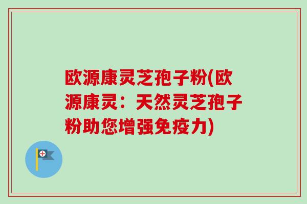 欧源康灵芝孢子粉(欧源康灵：天然灵芝孢子粉助您增强免疫力)