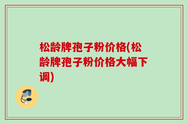 松龄牌孢子粉价格(松龄牌孢子粉价格大幅下调)