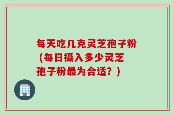 每天吃几克灵芝孢子粉 (每日摄入多少灵芝孢子粉最为合适？)