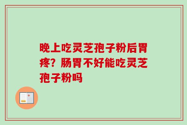 晚上吃灵芝孢子粉后胃疼？肠胃不好能吃灵芝孢子粉吗
