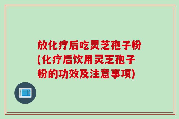 放化疗后吃灵芝孢子粉(化疗后饮用灵芝孢子粉的功效及注意事项)
