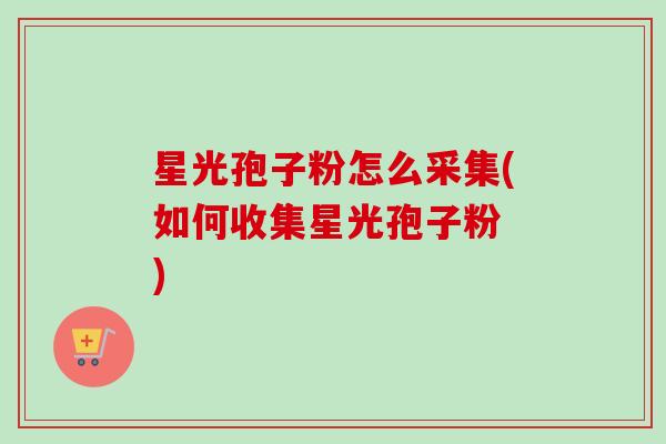 星光孢子粉怎么采集(如何收集星光孢子粉 )