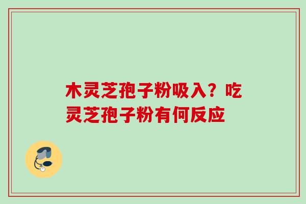 木灵芝孢子粉吸入？吃灵芝孢子粉有何反应