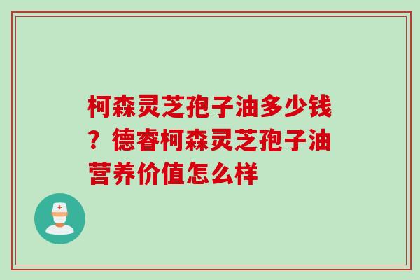 柯森灵芝孢子油多少钱？德睿柯森灵芝孢子油营养价值怎么样