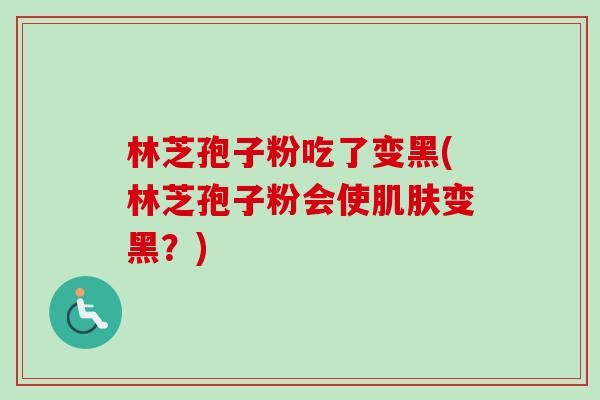 林芝孢子粉吃了变黑(林芝孢子粉会使肌肤变黑？)