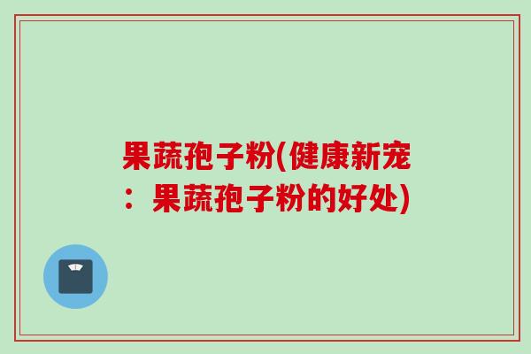 果蔬孢子粉(健康新宠：果蔬孢子粉的好处)