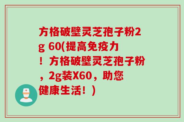 方格破壁灵芝孢子粉2g 60(提高免疫力！方格破壁灵芝孢子粉，2g装X60，助您健康生活！)