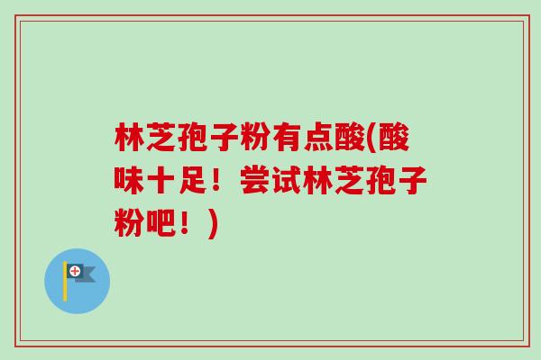 林芝孢子粉有点酸(酸味十足！尝试林芝孢子粉吧！)