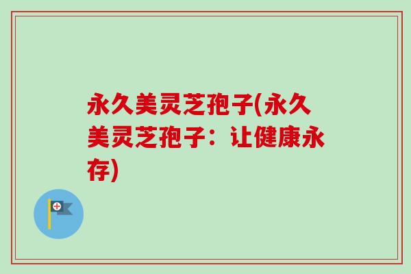 永久美灵芝孢子(永久美灵芝孢子：让健康永存)