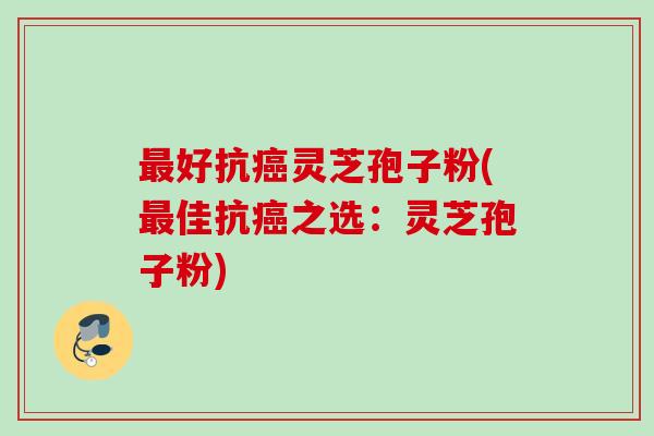 最好抗癌灵芝孢子粉(最佳抗癌之选：灵芝孢子粉)