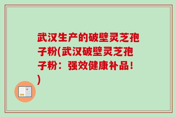 武汉生产的破壁灵芝孢子粉(武汉破壁灵芝孢子粉：强效健康补品！)
