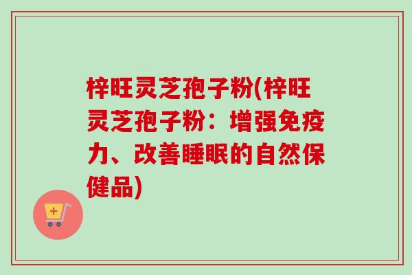 梓旺灵芝孢子粉(梓旺灵芝孢子粉：增强免疫力、改善睡眠的自然保健品)