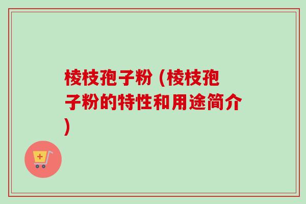 棱枝孢子粉 (棱枝孢子粉的特性和用途简介)